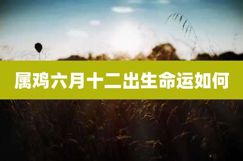 属鸡六月十二出生命运如何