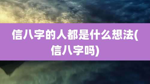 信八字的人都是什么想法(信八字吗)