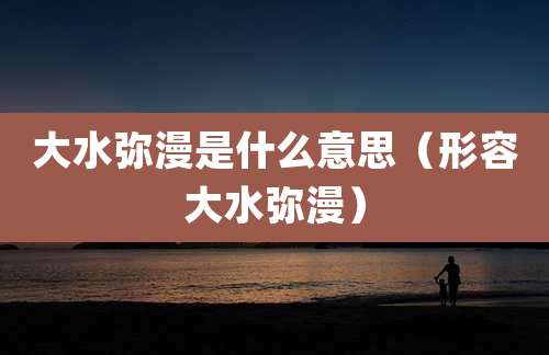 大水弥漫是什么意思（形容大水弥漫）
