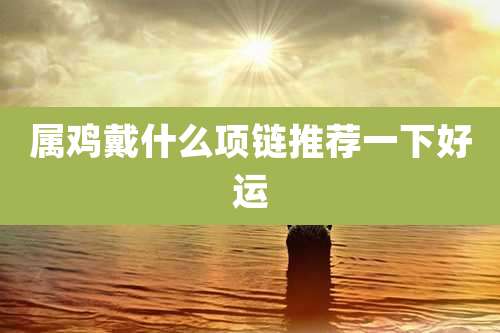 属鸡戴什么项链推荐一下好运