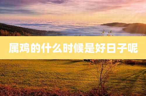 属鸡的什么时候是好日子呢