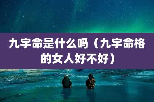 九字命是什么吗（九字命格的女人好不好）