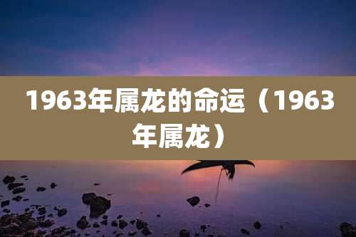 1963年属龙的命运(1963年属龙)