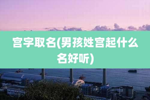 宫字取名(男孩姓宫起什么名好听)