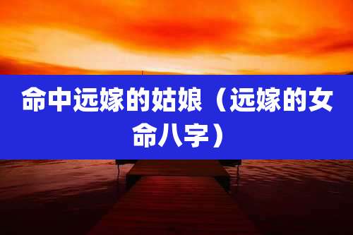 命中远嫁的姑娘(远嫁的女命八字)