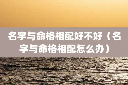 名字与命格相配好不好(名字与命格相配怎么办)