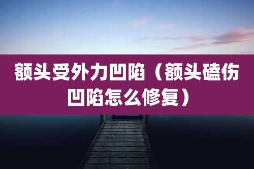 额头受外力凹陷（额头磕伤凹陷怎么修复）