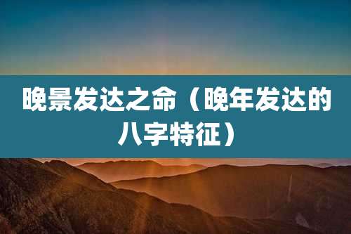 晚景发达之命(晚年发达的八字特征)