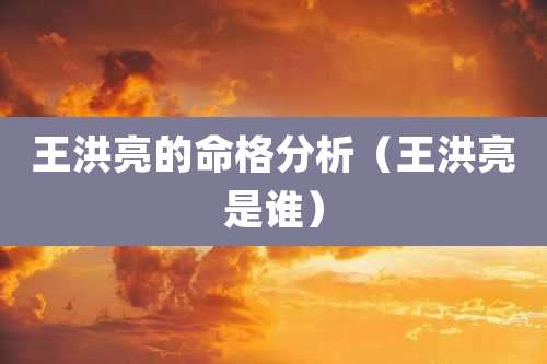 王洪亮的命格分析（王洪亮是谁）