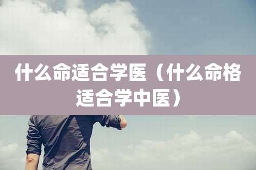 什么命适合学医（什么命格适合学中医）