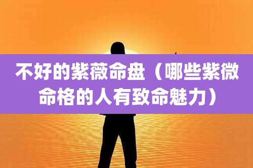 不好的紫薇命盘(哪些紫微命格的人有致命魅力)
