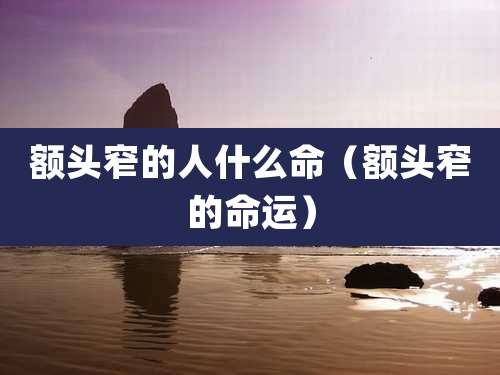 额头窄的人什么命（额头窄的命运）