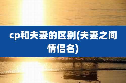 cp和夫妻的区别(夫妻之间情侣名)