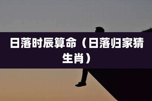 日落时辰算命(日落归家猜生肖)