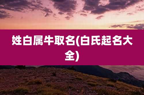 姓白属牛取名(白氏起名大全)