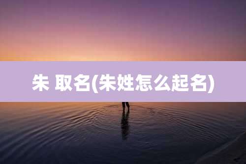 朱 取名(朱姓怎么起名)