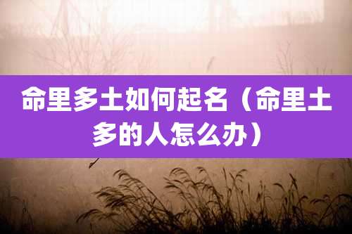 命里多土如何起名(命里土多的人怎么办)