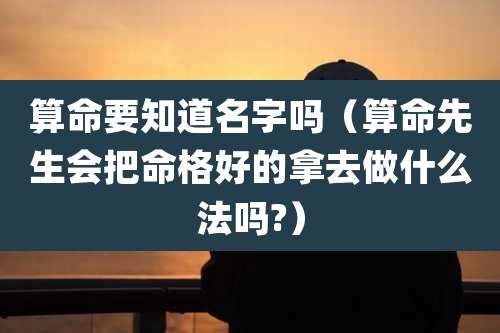 算命要知道名字吗（算命先生会把命格好的拿去做什么法吗?）