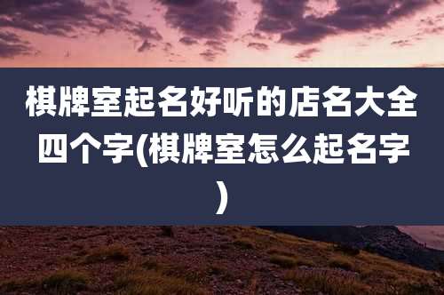 棋牌室起名好听的店名大全四个字(棋牌室怎么起名字)