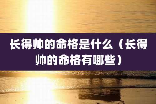长得帅的命格是什么(长得帅的命格有哪些)