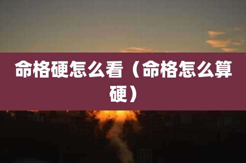 命格硬怎么看（命格怎么算硬）