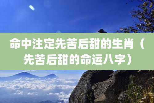 命中注定先苦后甜的生肖（先苦后甜的命运八字）