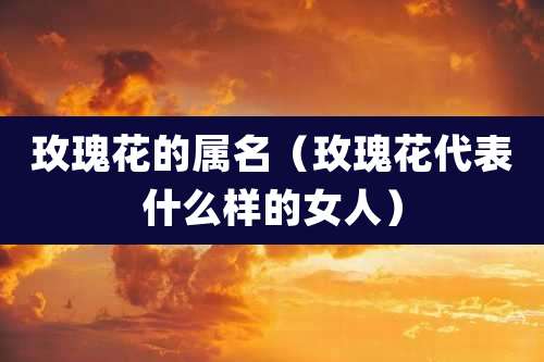 玫瑰花的属名(玫瑰花代表什么样的女人)