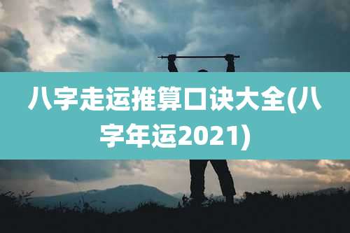 八字走运推算口诀大全(八字年运2021)