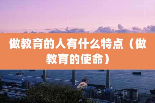 做教育的人有什么特点（做教育的使命）