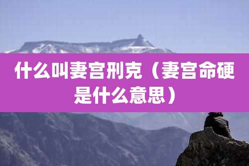 什么叫妻宫刑克(妻宫命硬是什么意思)