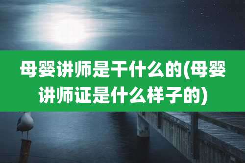 母婴讲师是干什么的(母婴讲师证是什么样子的)