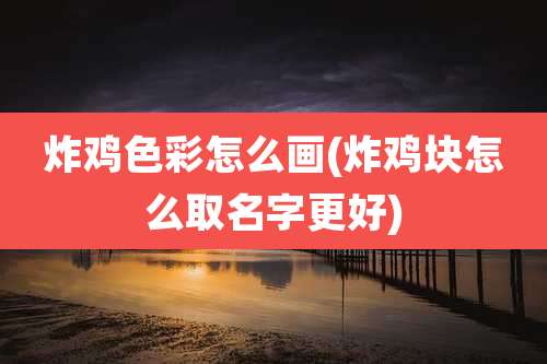 炸鸡色彩怎么画(炸鸡块怎么取名字更好)
