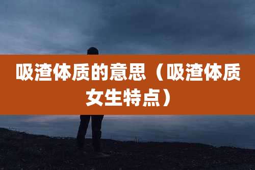 吸渣体质的意思(吸渣体质女生特点)