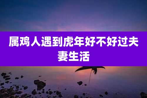 属鸡人遇到虎年好不好过夫妻生活