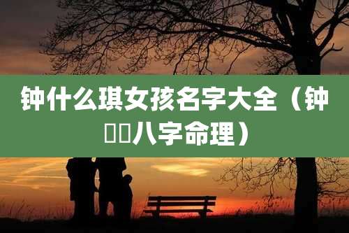 钟什么琪女孩名字大全（钟睒睒八字命理）