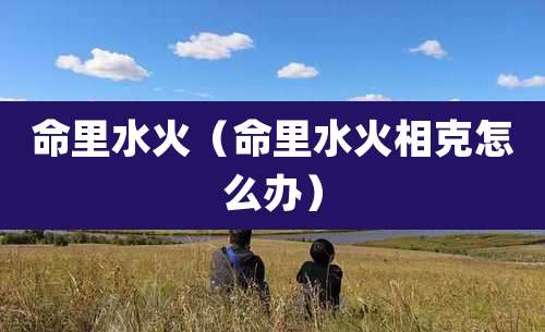 命里水火（命里水火相克怎么办）