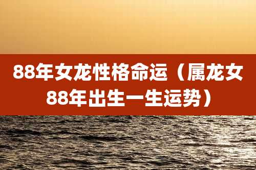 88年女龙性格命运(属龙女88年出生一生运势)