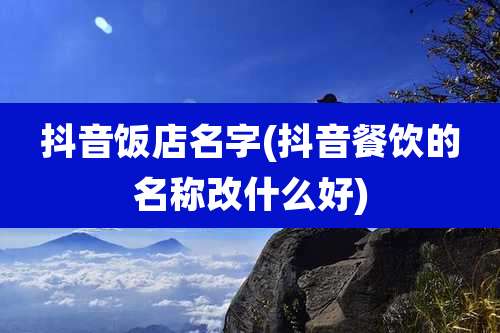 抖音饭店名字(抖音餐饮的名称改什么好)