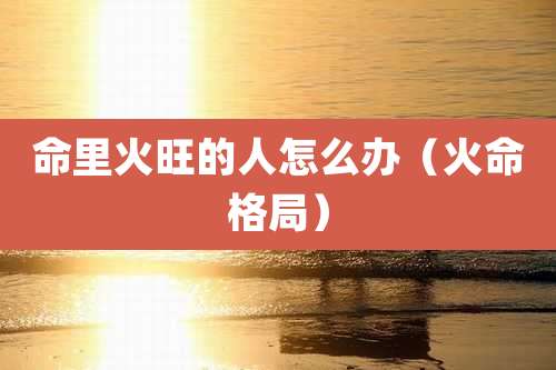 命里火旺的人怎么办(火命格局)