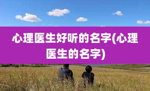 心理医生好听的名字(心理医生的名字)