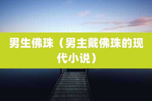 男生佛珠(男主戴佛珠的现代小说)