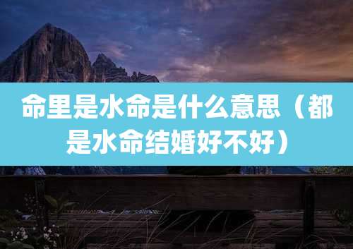 命里是水命是什么意思(都是水命结婚好不好)