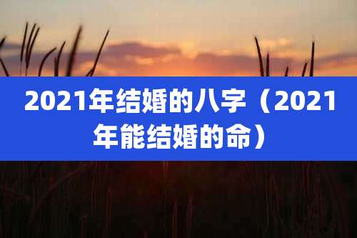 2021年结婚的八字(2021年能结婚的命)