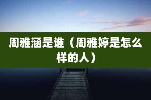 周雅涵是谁（周雅婷是怎么样的人）
