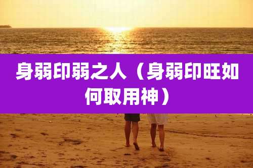 身弱印弱之人（身弱印旺如何取用神）