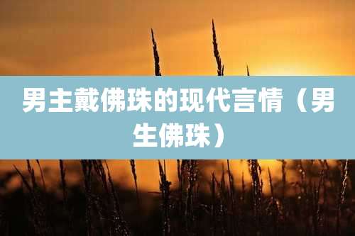 男主戴佛珠的现代言情(男生佛珠)