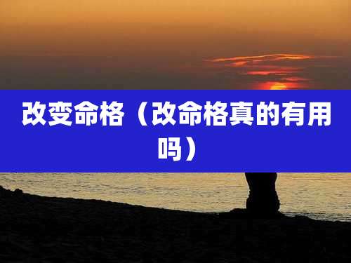 改变命格(改命格真的有用吗)
