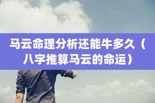 马云命理分析还能牛多久（八字推算马云的命运）