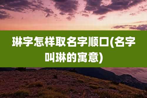 琳字怎样取名字顺口(名字叫琳的寓意)