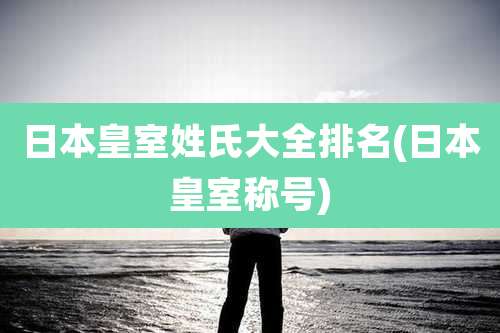 日本皇室姓氏大全排名(日本皇室称号)